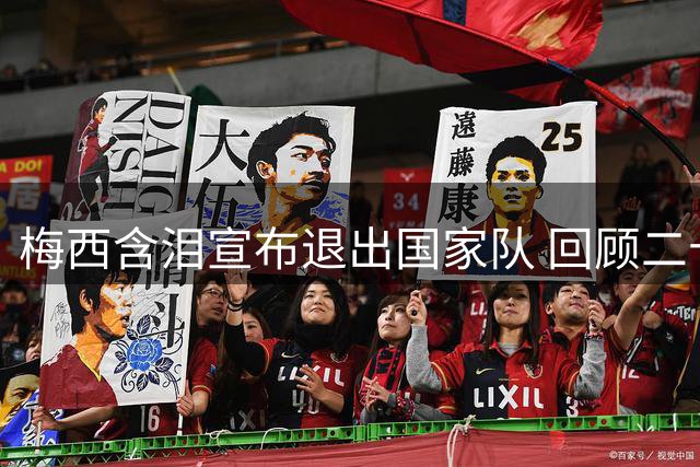 梅西含泪宣布退出国家队 回顾二十年蓝白生涯